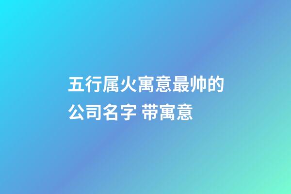 五行属火寓意最帅的公司名字 带寓意-第1张-公司起名-玄机派